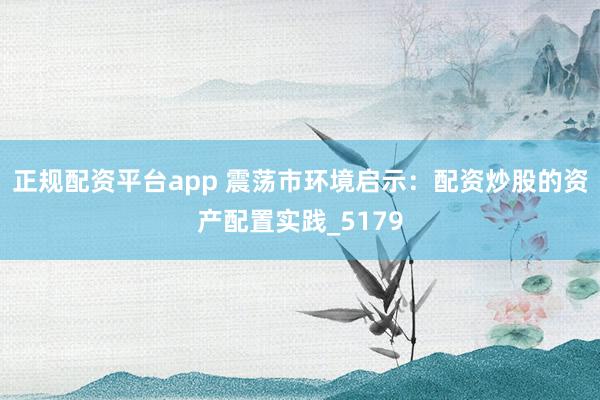 正规配资平台app 震荡市环境启示：配资炒股的资产配置实践_5179