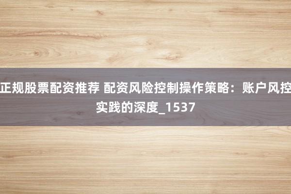 正规股票配资推荐 配资风险控制操作策略：账户风控实践的深度_1537