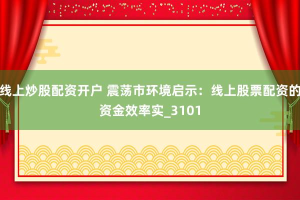 线上炒股配资开户 震荡市环境启示：线上股票配资的资金效率实_3101