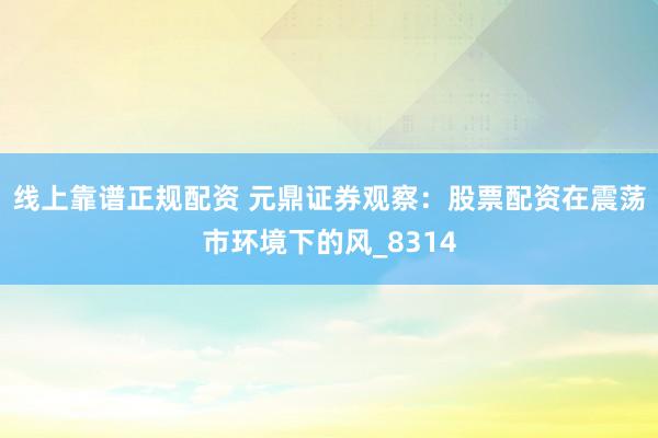 线上靠谱正规配资 元鼎证券观察：股票配资在震荡市环境下的风_8314