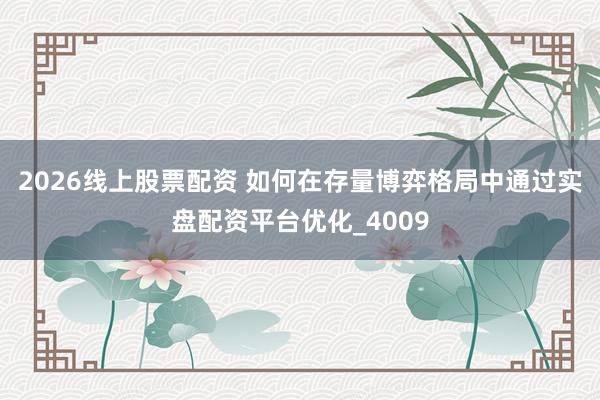 2026线上股票配资 如何在存量博弈格局中通过实盘配资平台优化_4009