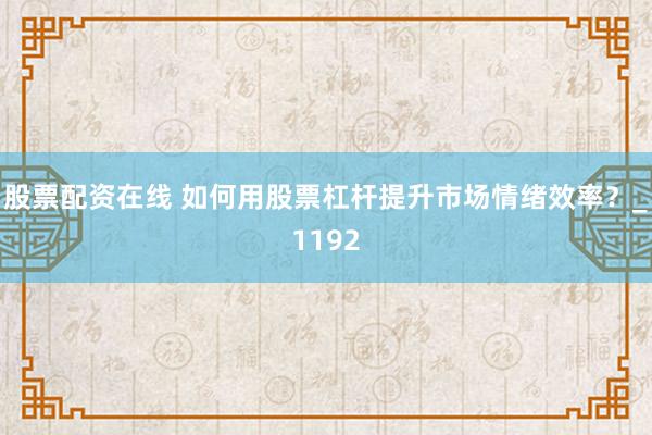 股票配资在线 如何用股票杠杆提升市场情绪效率？_1192