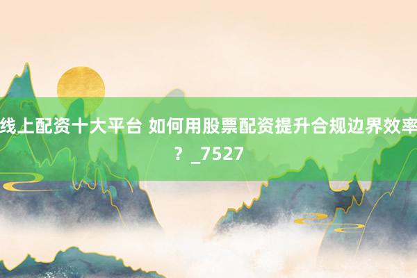 线上配资十大平台 如何用股票配资提升合规边界效率？_7527
