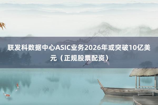 联发科数据中心ASIC业务2026年或突破10亿美元（正规股票配资）