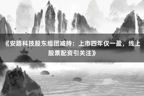 《安路科技股东组团减持：上市四年仅一盈，线上股票配资引关注》