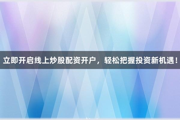 立即开启线上炒股配资开户，轻松把握投资新机遇！