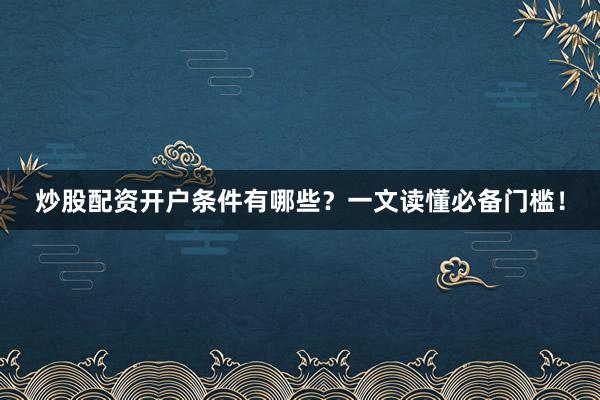 炒股配资开户条件有哪些？一文读懂必备门槛！