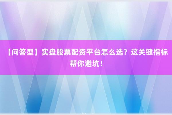 【问答型】实盘股票配资平台怎么选？这关键指标帮你避坑！
