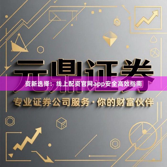 资新选择：线上配资官网app安全高效指南