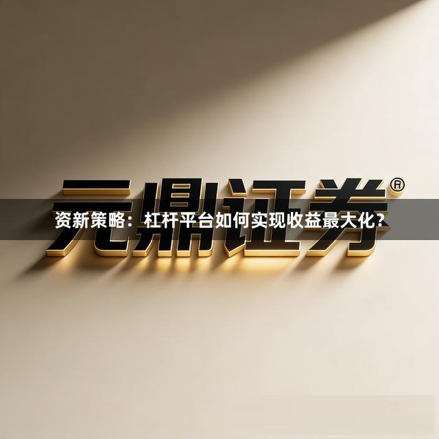 资新策略：杠杆平台如何实现收益最大化？