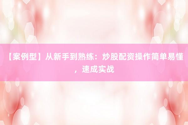 【案例型】从新手到熟练：炒股配资操作简单易懂，速成实战