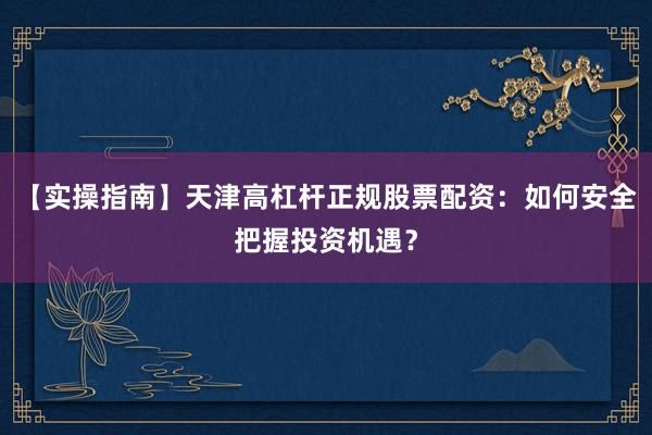 【实操指南】天津高杠杆正规股票配资：如何安全把握投资机遇？