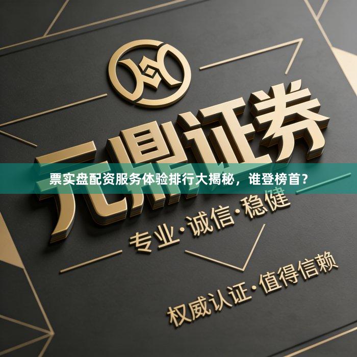 票实盘配资服务体验排行大揭秘，谁登榜首？