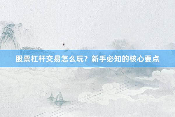 股票杠杆交易怎么玩？新手必知的核心要点