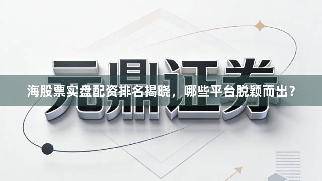 海股票实盘配资排名揭晓，哪些平台脱颖而出？