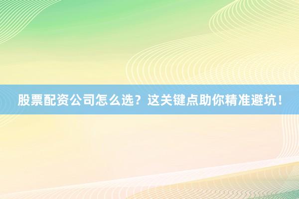 股票配资公司怎么选？这关键点助你精准避坑！