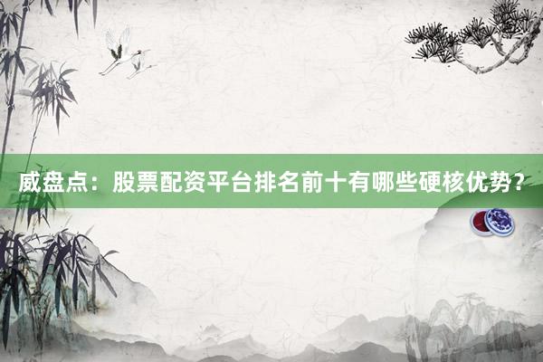 威盘点：股票配资平台排名前十有哪些硬核优势？