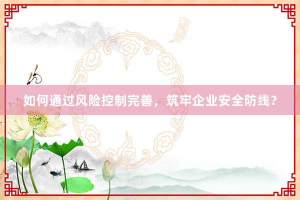 如何通过风险控制完善，筑牢企业安全防线？