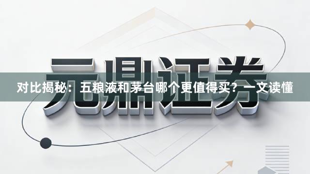 对比揭秘：五粮液和茅台哪个更值得买？一文读懂