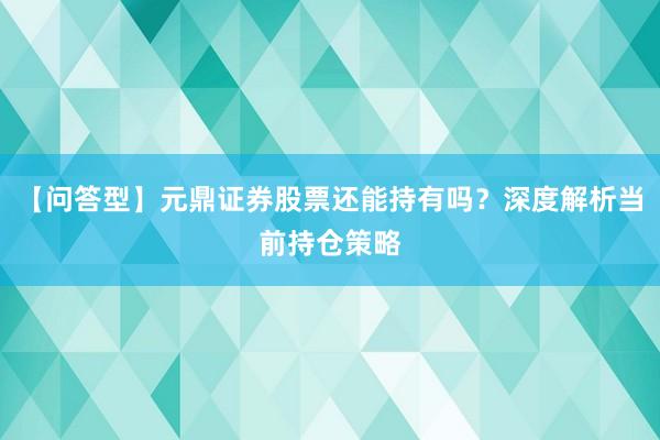 【问答型】元鼎证券股票还能持有吗？深度解析当前持仓策略