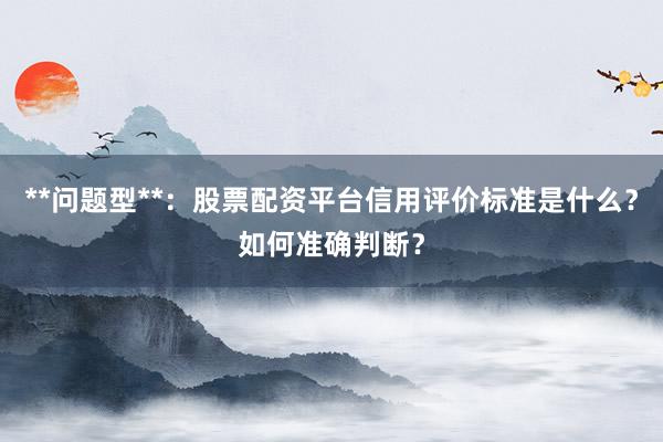 **问题型**：股票配资平台信用评价标准是什么？如何准确判断？