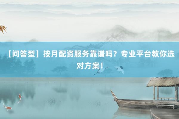 【问答型】按月配资服务靠谱吗？专业平台教你选对方案！