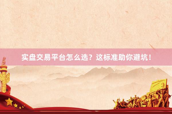 实盘交易平台怎么选？这标准助你避坑！