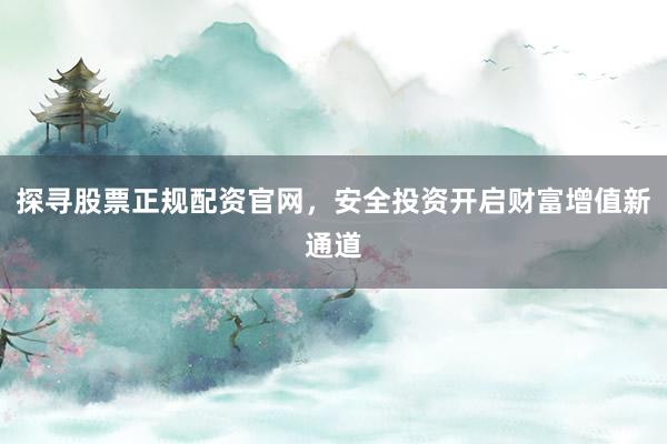 探寻股票正规配资官网，安全投资开启财富增值新通道