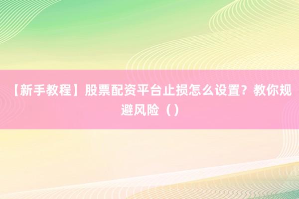 【新手教程】股票配资平台止损怎么设置？教你规避风险（）