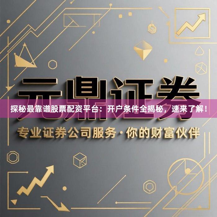 探秘最靠谱股票配资平台：开户条件全揭秘，速来了解！