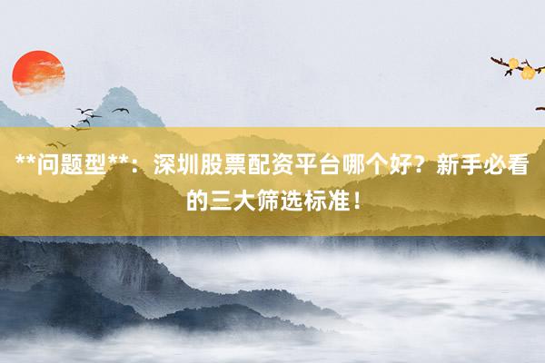 **问题型**：深圳股票配资平台哪个好？新手必看的三大筛选标准！