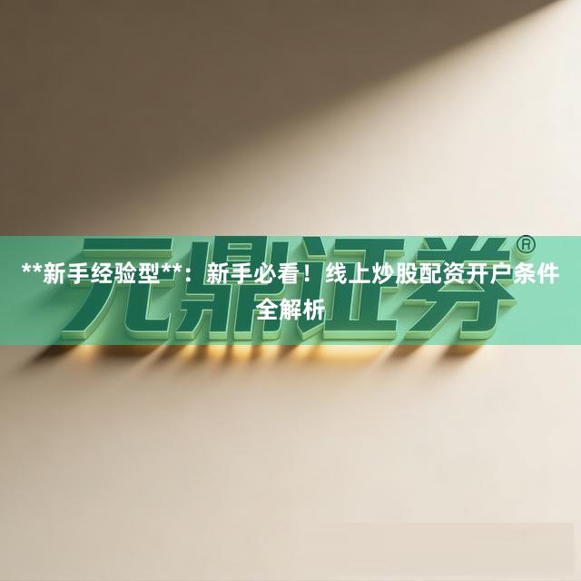 **新手经验型**：新手必看！线上炒股配资开户条件全解析