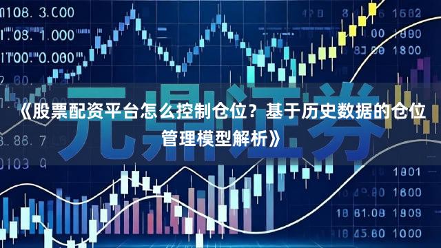 《股票配资平台怎么控制仓位？基于历史数据的仓位管理模型解析》