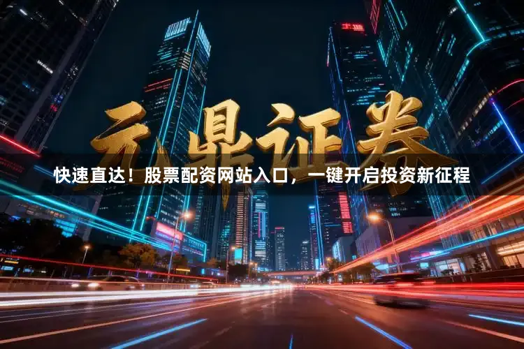 快速直达！股票配资网站入口，一键开启投资新征程
