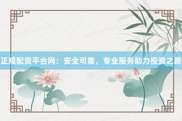 正规配资平台网：安全可靠，专业服务助力投资之路
