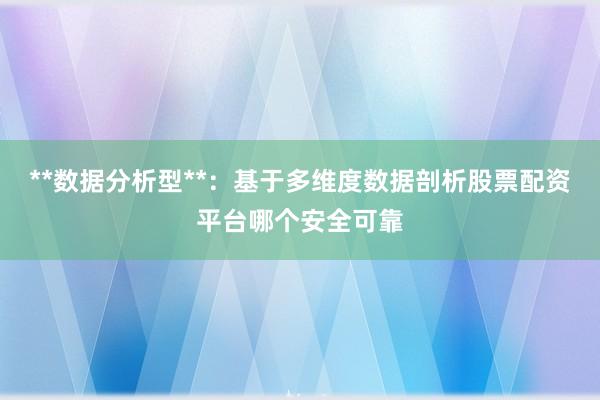 **数据分析型**：基于多维度数据剖析股票配资平台哪个安全可靠