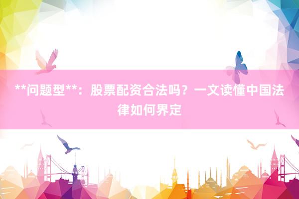**问题型**：股票配资合法吗？一文读懂中国法律如何界定