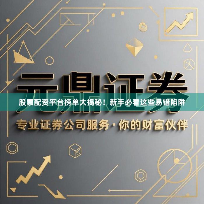股票配资平台榜单大揭秘！新手必看这些易错陷阱