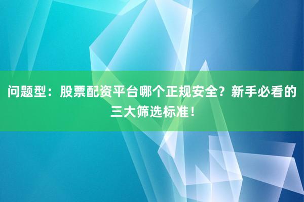 问题型：股票配资平台哪个正规安全？新手必看的三大筛选标准！
