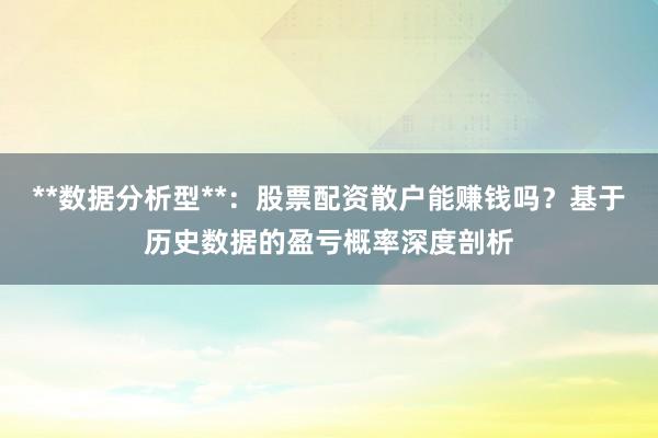 **数据分析型**：股票配资散户能赚钱吗？基于历史数据的盈亏概率深度剖析