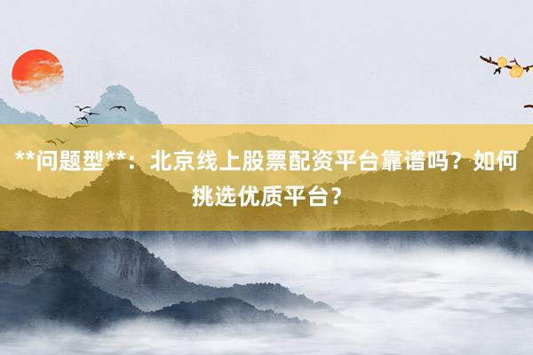**问题型**：北京线上股票配资平台靠谱吗？如何挑选优质平台？