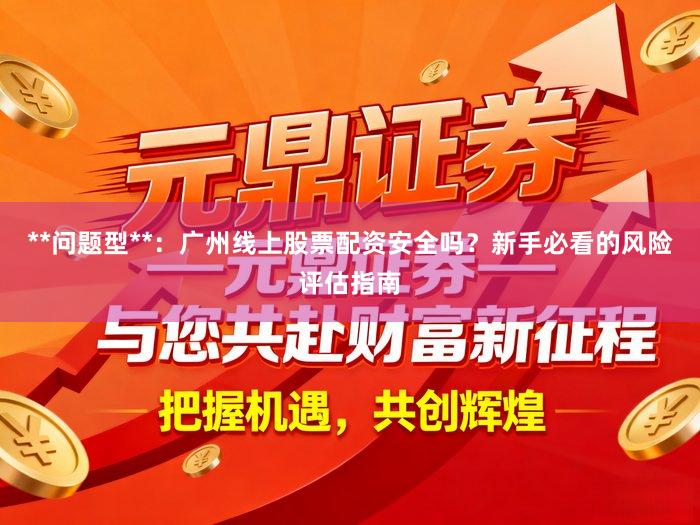 **问题型**：广州线上股票配资安全吗？新手必看的风险评估指南