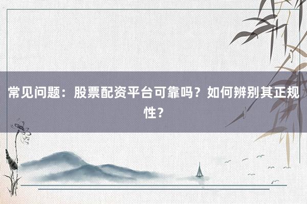 常见问题：股票配资平台可靠吗？如何辨别其正规性？