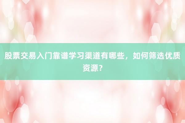 股票交易入门靠谱学习渠道有哪些，如何筛选优质资源？