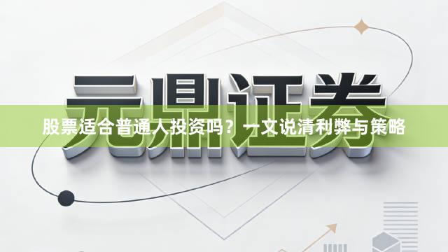 股票适合普通人投资吗？一文说清利弊与策略