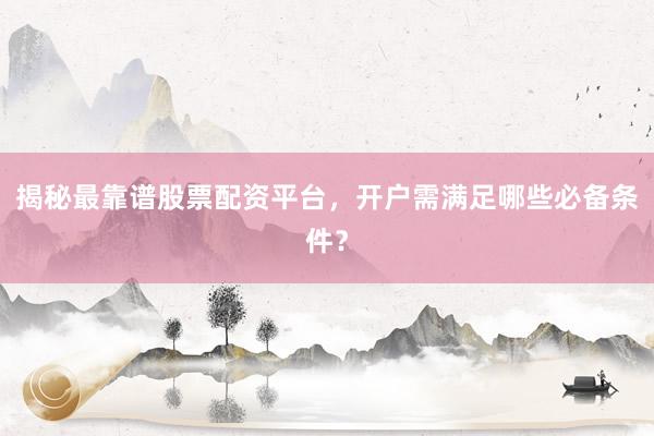 揭秘最靠谱股票配资平台，开户需满足哪些必备条件？