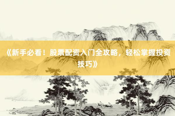《新手必看！股票配资入门全攻略，轻松掌握投资技巧》