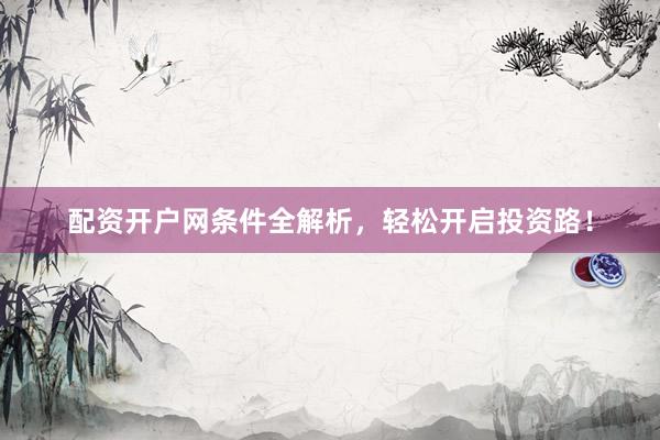 配资开户网条件全解析，轻松开启投资路！