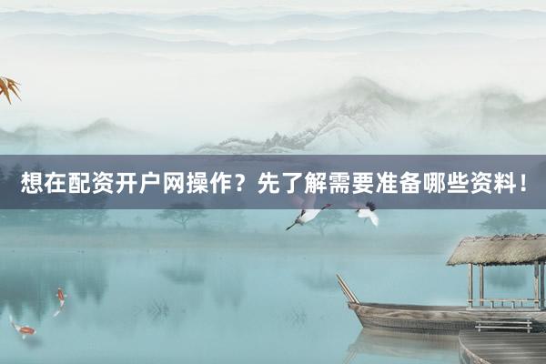 想在配资开户网操作？先了解需要准备哪些资料！