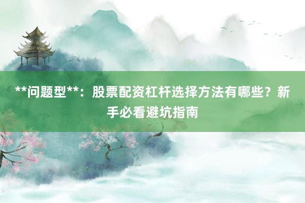 **问题型**：股票配资杠杆选择方法有哪些？新手必看避坑指南